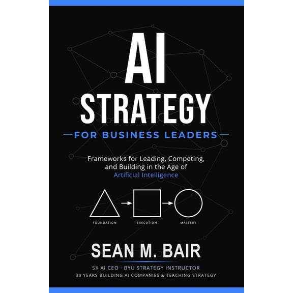AI Strategy for Business Leaders: Frameworks for Leading, Competing, and Building in the Age of Artificial Intelligence, (Paperback)