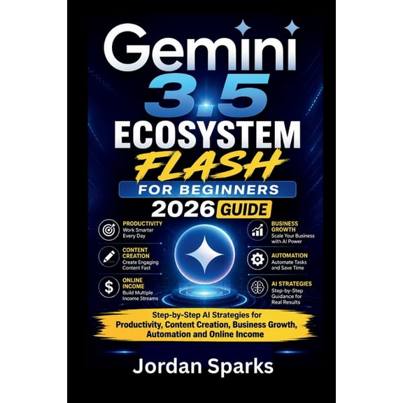 AI Success Blueprint Gemini 3.5 Ecosystem Flash for beginners 2026 guide: Step-by-Step AI Strategies for Productivity, Content Creation, Busi, (Paperback)