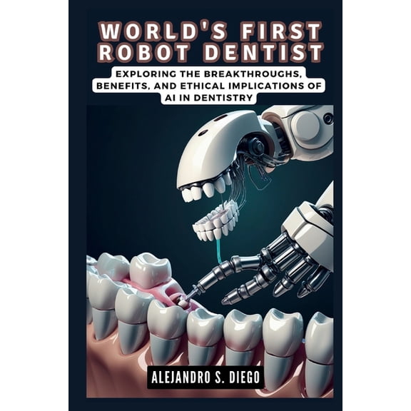 AI and Tech Updates World's First Robot Dentist: The Dawn of Autonomous Dental Procedures: Exploring the Breakthroughs, Benefits, and Ethica, (Paperback)
