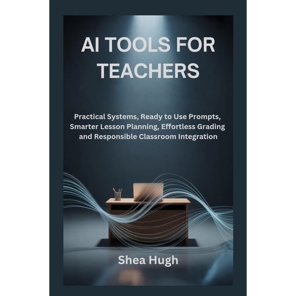 AI Tools for Teachers: Practical Systems, Ready to Use Prompts, Smarter Lesson Planning, Effortless Grading and Responsi, (Paperback)