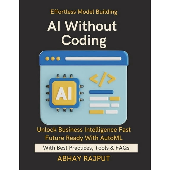 AI Without Coding: Let AI Build AI Democratize ML Fast Use AutoML Tools Efficiently AI for All Skill Levels No-Code Mode, (Paperback)