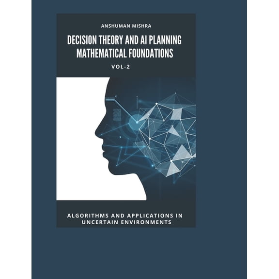 Decision Theory and AI Planning Mathemat Decision Theory and AI Planning Mathematical Foundations VOL-2: Algorithms and Applications in Uncertain Environments, Book 2, (Paperback)