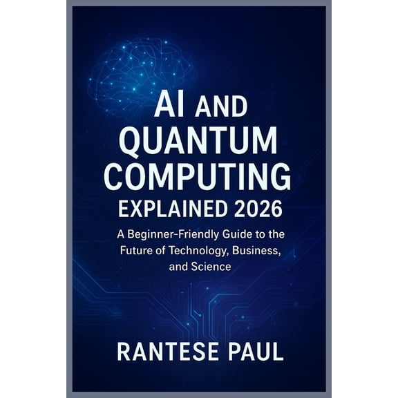 AI and Quantum Computing Explained 2026: A Beginner-Friendly Guide to the Future of Technology, Business, and Science, (Paperback)