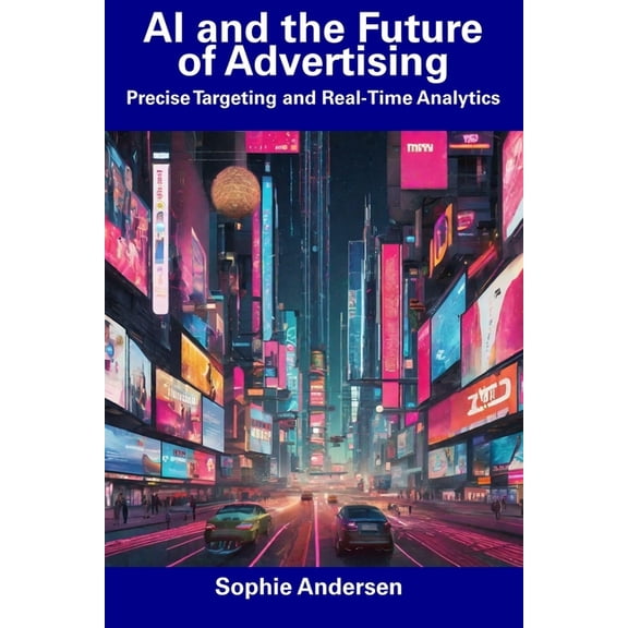AI and the Future of Advertising : Precise Targeting and Real-Time Analytics (Paperback)