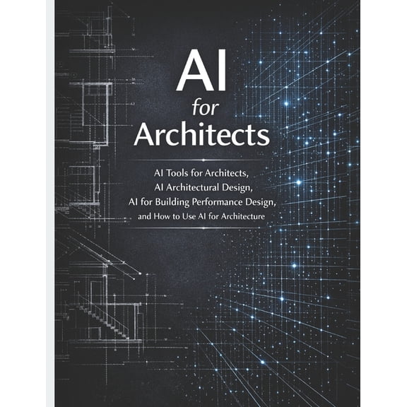 AI for Architects: AI Tools for Architects, AI Architectural Design, AI for Building Performance Design, and How to Use , (Paperback)