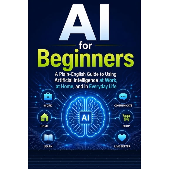 The Plain-English AI AI for Beginners: A Plain-English Guide to Using Artificial Intelligence at Work, at Home, and in Everyday Life, Book 1, (Paperback)