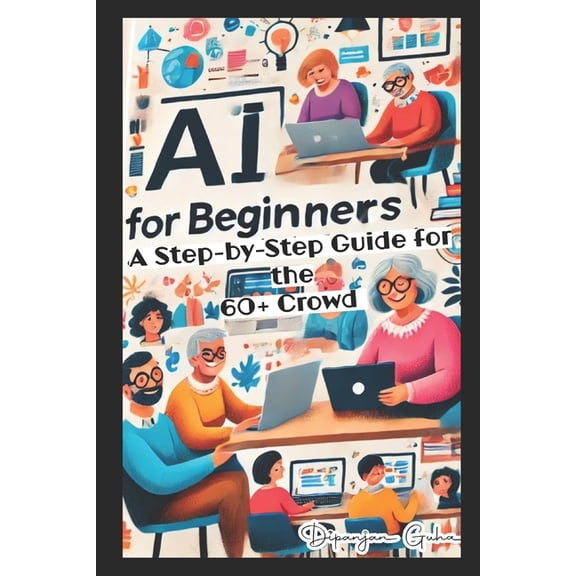 AI for Beginners - A Step-by-Step Guide for the 60+ Crowd: Discover the Future of Technology, (Paperback)