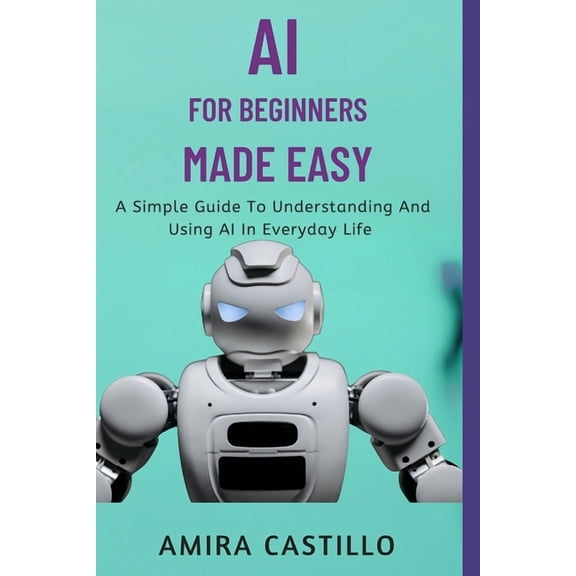 AI for Beginners Made Easy: A Simple Guide To Understanding And Using AI In Everyday Life, (Paperback)