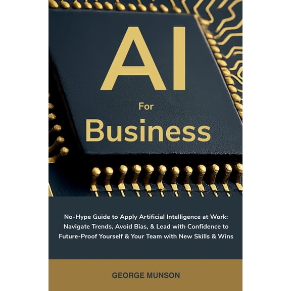 AI for Business: No-Hype Guide to Apply Artificial Intelligence at Work: Navigate Trends, Avoid Bias, & Lead with Confid, (Paperback)