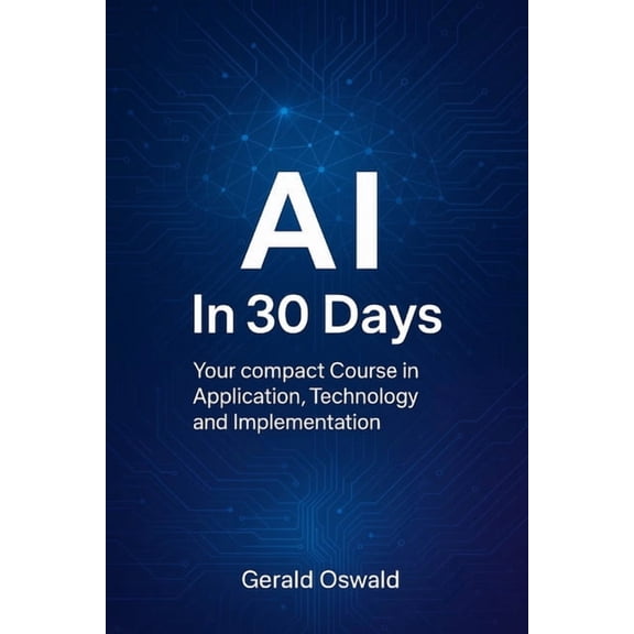 AI in 30 Days: Your compact Course in Application, Technology and Implementation, (Paperback)
