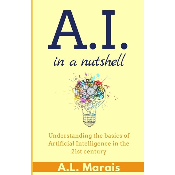 AI in a Nutshell: Understanding the basics of Artificial Intelligence in the 21st century, (Paperback)