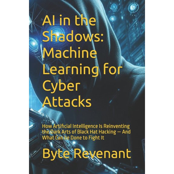 Ghosts of the Network: Inside the Hidden AI in the Shadows: Machine Learning for Cyber Attacks: How Artificial Intelligence Is Reinventing the Dark Arts of Black, Book 3, (Paperback)