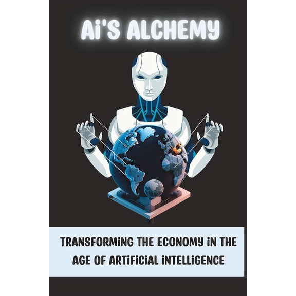 AI's Alchemy : Transforming the Economy in the Age of Artificial Intelligence (Paperback)