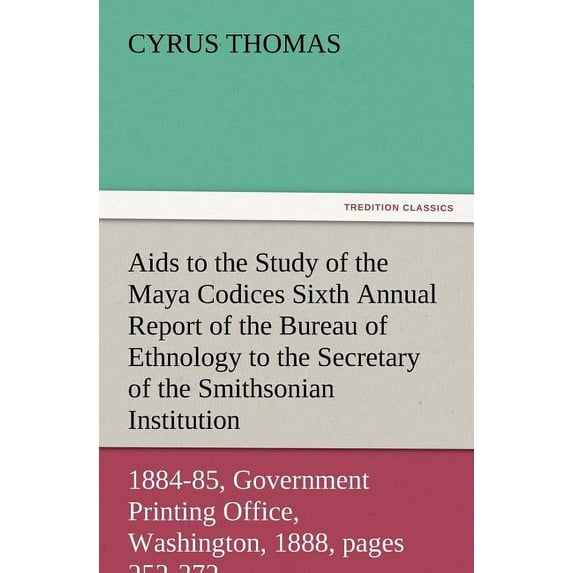 AIDS to the Study of the Maya Codices Sixth Annual Report of the Bureau of Ethnology to the Secretary of the Smithsonian Institution, 1884-85, Governm (Paperback)