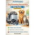 thumbnail image 1 of AIRROBO Dog Grooming Vacuum Kit User Guide (Updated Edition): A Simple, Step-by-Step Setup, Tips, and Troubleshooting Ma, (Paperback), 1 of 1