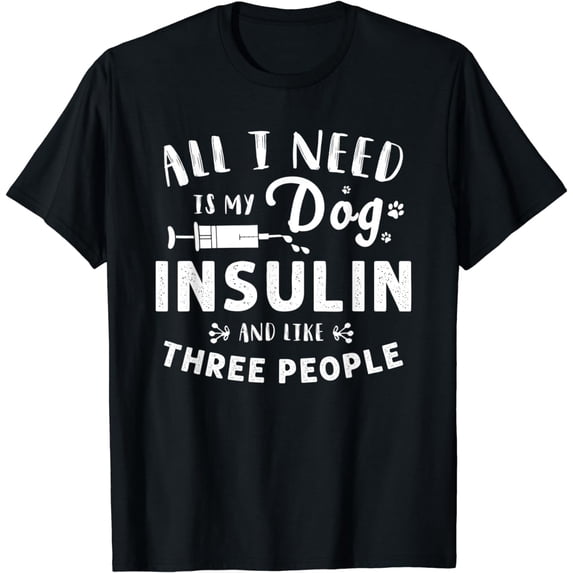 ALL I NEED IS MY DOG INSULIN AND LIKE THREE PEOPLE T-Shirt