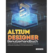 ALTIUM DESIGNER Benutzerhandbuch Meistern Sie PCB-Design, Schaltplanerstellung, Bauteilbibliotheken und professionelle , Paperback
