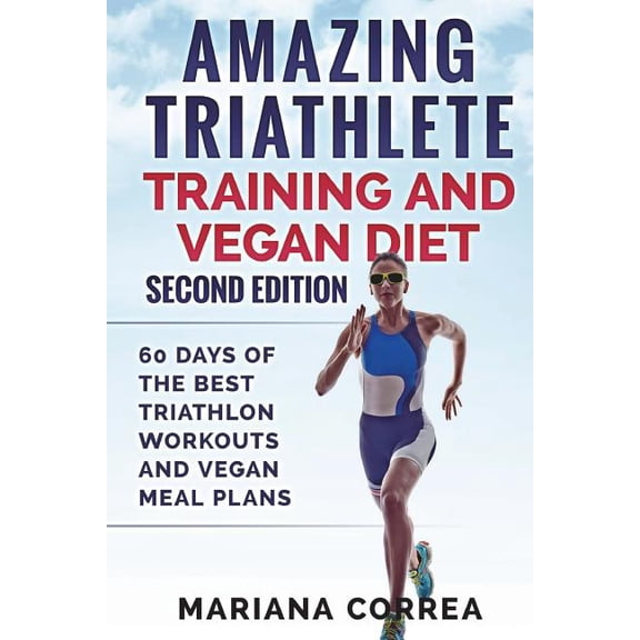 AMAZING TRIATHLETE TRAINING And VEGAN DIET SECOND EDITION: 60 DAYS Of THE BEST TRIATHLON WORKOUTS AND VEGAN MEAL PLANS (Paperback)