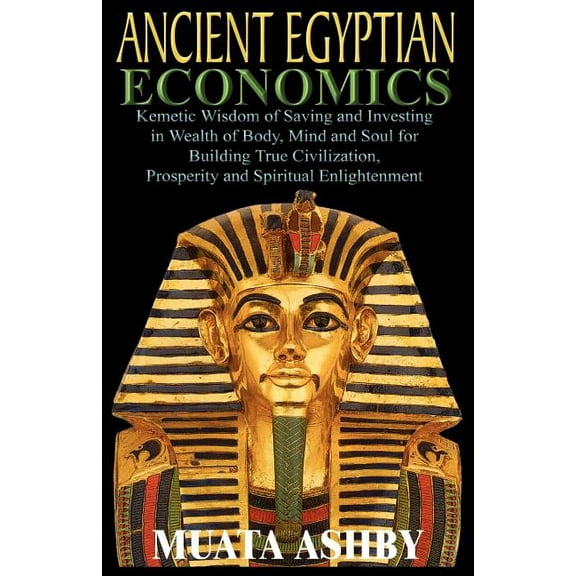 ANCIENT EGYPTIAN ECONOMICS Kemetic Wisdom of Saving and Investing in Wealth of Body, Mind, and Soul for Building True Ci, (Paperback)