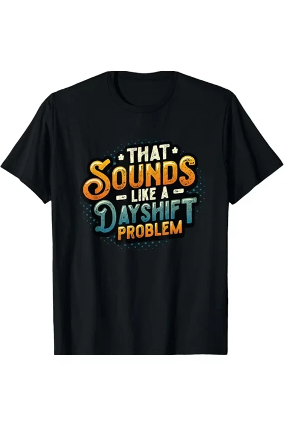 That Sounds Like A Day Shift Problem Graphic Tee - Comfortable Unisex S-5XL Hot Trending Shirt, Vintage Birthday Gift