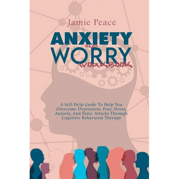 ANXIETY AND WORRY WORKBOOK: A Self-Help Guide To Help You Overcome Depression, Fear, Stress, Anxiety, And Panic Attacks Through Cognitive Behavioral T