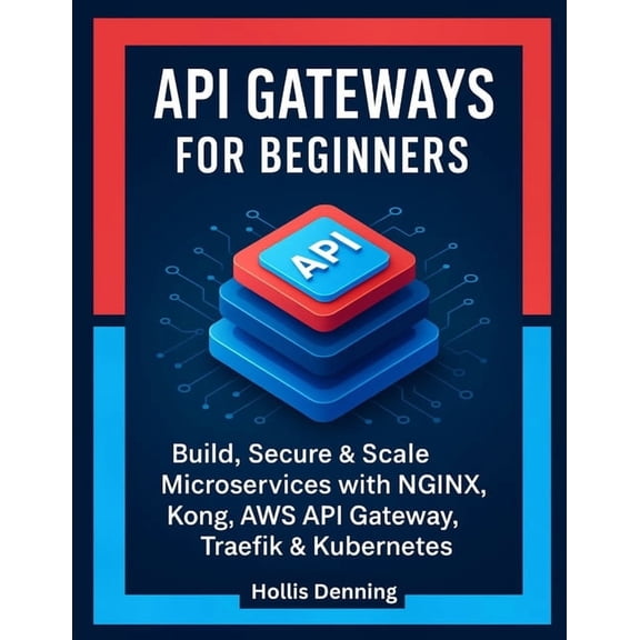 API Gateways for Beginners: Build, Secure & Scale Microservices with NGINX, Kong, AWS API Gateway, Traefik & Kub, (Paperback)