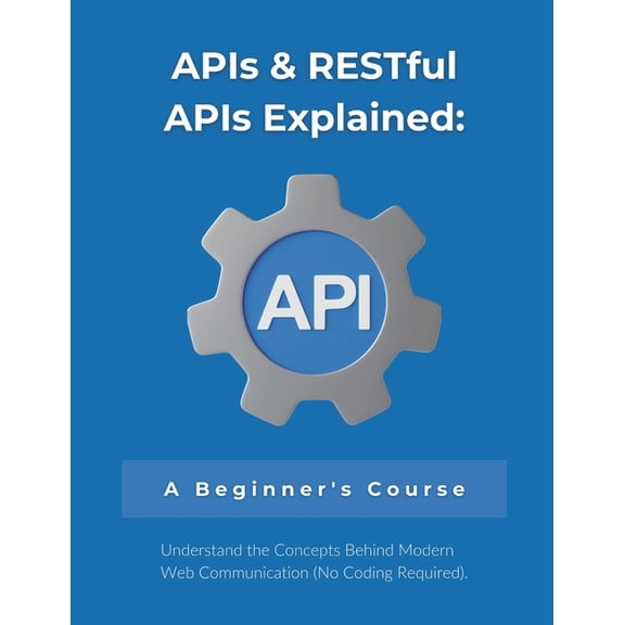 APIs & RESTful APIs Explained: A Beginner's Course: Understand the Concepts Behind Modern Web Communication (No Coding R, (Paperback)