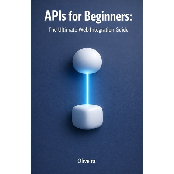 APIs for Beginners: The Ultimate Web Integration Guide: From Scratch to Your First Code: Understand REST, GraphQL, Authe, (Paperback)