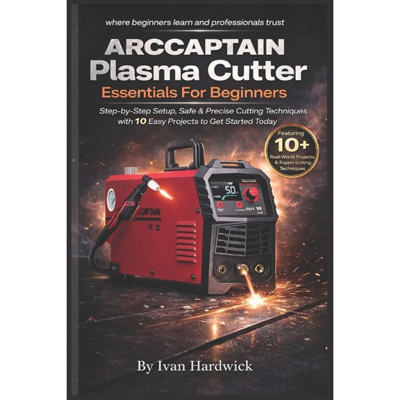 ARCCAPTAIN Plasma Cutter Essentials For Beginners: Step-by-Step Setup, Safe & Precise Cutting Techniques with 10 Eas, (Paperback)