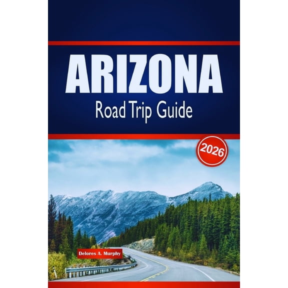 ARIZONA Road Trip Guide 2026: Discover Scenic Routes, Desert Adventures & Local Insights in the United States, (Paperback)