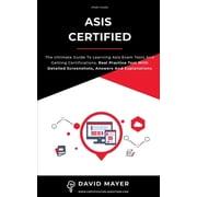 ASIS Certified The ultimate guide to learning Asis exam tests and getting certifications. Real Practice Test With Detailed Screenshots, Answers And Explanations Paperback