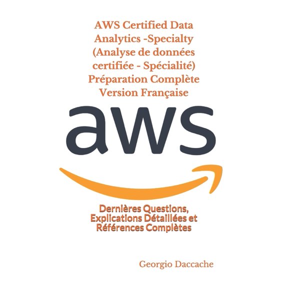 AWS Certified Data Analytics -Specialty (Analyse de donnes certifie - Spcialit) Prparation Complte Version Franaise : Dernires Questions, Explications Dtailles et Rfrences Compltes (Paperback)