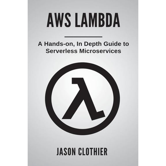 AWS Lambda: A Hands-on, In Depth Guide to Serverless Microservices Amazon Web Services Paperback 1721884955 9781721884957 Jason Clothier