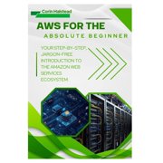 AWS for the Absolute Beginner Your Step-by-Step, Jargon-Free Introduction to the Amazon Web Services Ecosystem, Paperback