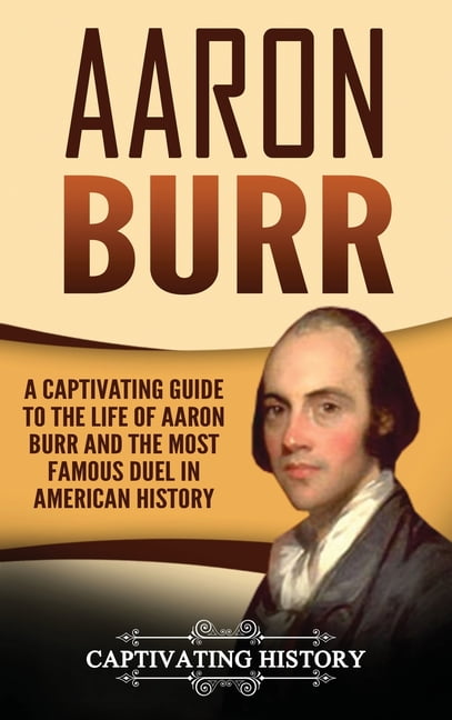 Aaron Burr: A Captivating Guide to the Life of Aaron Burr and the Most ...