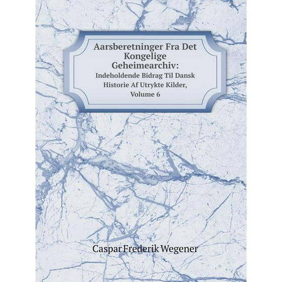 Aarsberetninger Fra Det Kongelige Geheimearchiv : Indeholdende Bidrag Til Dansk Historie Af Utrykte Kilder, Volume 6 (Paperback)