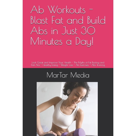 Ab Workouts - Blast Fat and Build Abs in Just 30 Minutes a Day! : Look Great and Improve Your Health - The Myths of Fat Busting and Flat Abs - Healthy Eating - Weight Loss - Ab Exercises - Abs Training (Paperback)