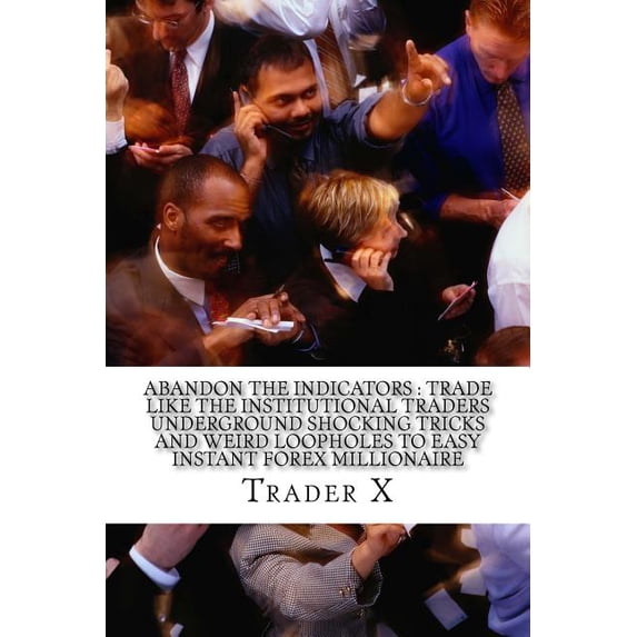 Abandon The Indicators: Trade Like The Institutional Traders Underground Shocking Tricks And Weird Loopholes To easy Instant Forex Millionaire: Forex Trading For Profits, Escape 9-5, Live Anywhere, Jo