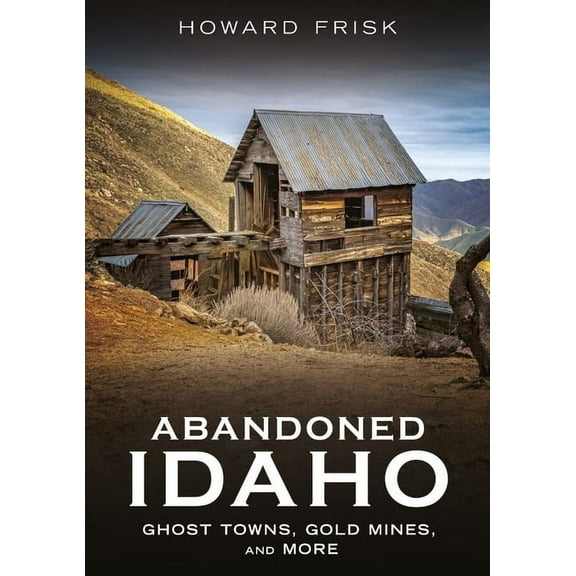 Abandoned Union Abandoned Idaho: Ghost Towns, Gold Mines, and More, (Paperback)