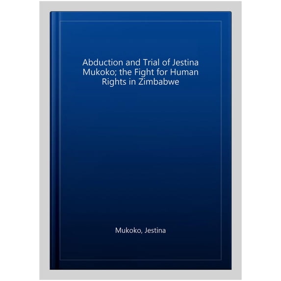 Abduction and Trial of Jestina Mukoko; the Fight for Human Rights in Zimbabwe