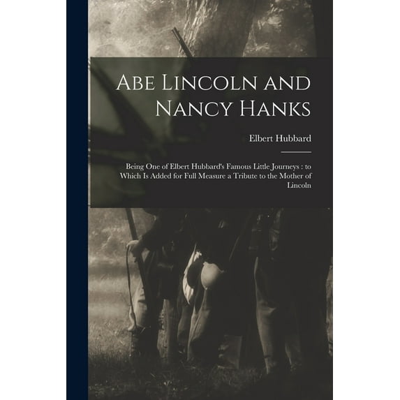 Abe Lincoln and Nancy Hanks : Being One of Elbert Hubbard's Famous Little Journeys: to Which is Added for Full Measure a Tribute to the Mother of Lincoln (Paperback)