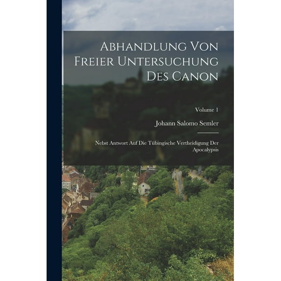 Abhandlung Von Freier Untersuchung Des Canon: Nebst Antwort Auf Die Tübingische Vertheidigung Der Apocalypsis; Volume 1, (Paperback)