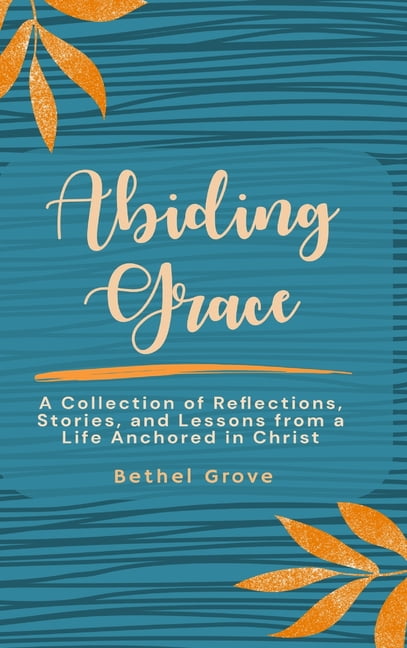 Abiding Grace: A Collection of Reflections, Stories, and Lessons from a Life Anchored in Christ, (Hardcover)