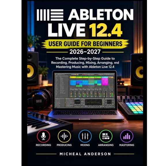 Ableton Live 12.4 User Guide for Beginners 2026-2027: The Complete Step-by-Step Guide to Recording, Producing, Mixing, A, (Paperback)