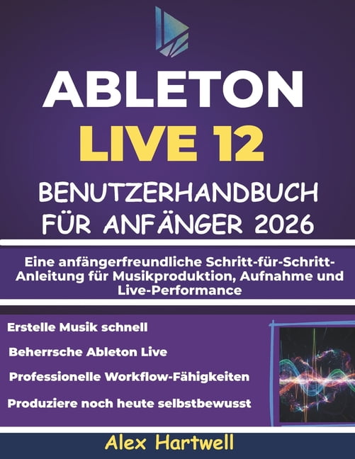 Ableton Live 12 Benutzerhandbuch FÃ¼r AnfÃ¤nger 2026: Eine anfÃ¤ngerfreundliche Schritt-fÃ¼r-Schritt-Anleitung fÃ¼r Musikprod, (Paperback)