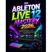 Ableton Live 12 Mastery 2026 The Complete Guide to Music Production, Beat Making, Audio Recording, MIDI Sequencing, Mix, Paperback