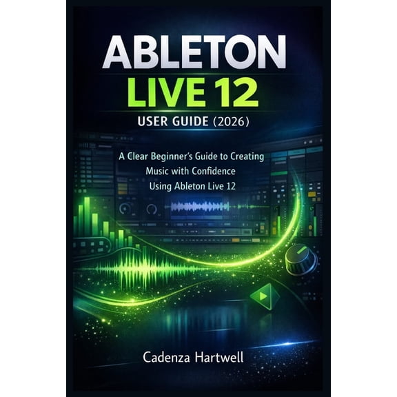 Ableton Live 12 User Guide (2026): A Clear Beginner's Guide to Creating Music with Confidence Using Ableton Live 12, (Paperback)
