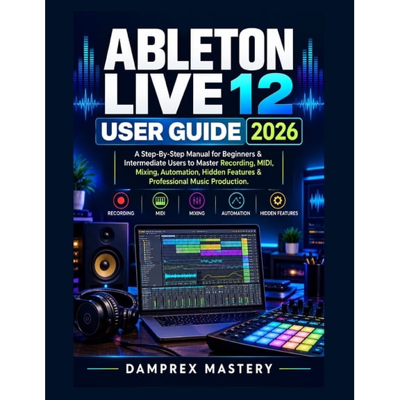 Ableton Live 12 User Guide 2026: A Step-By-Step Manual for Beginners & Intermediate Users to Master Recording, MIDI, Mix, (Paperback)
