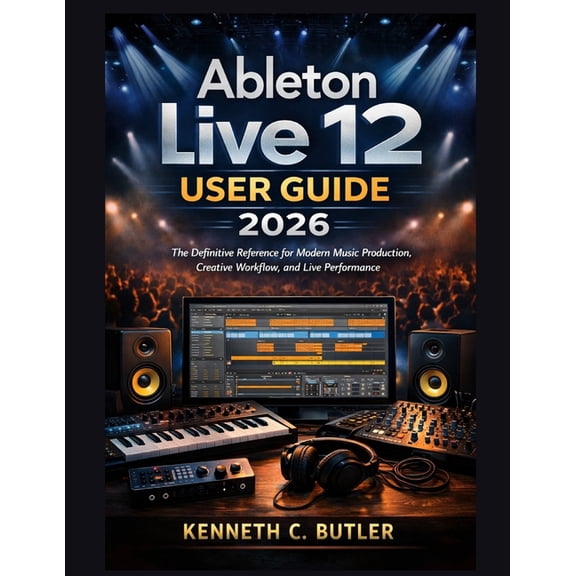 Ableton Live 12 User Guide 2026: The Definitive Reference for Modern Music Production, Creative Workflow, and Live Perfo, (Paperback)