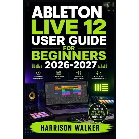 Ableton Live 12 User Guide For Beginners 2026-2027: A Complete Step-by-Step Manual Directed To Novice and Professionals, (Paperback)